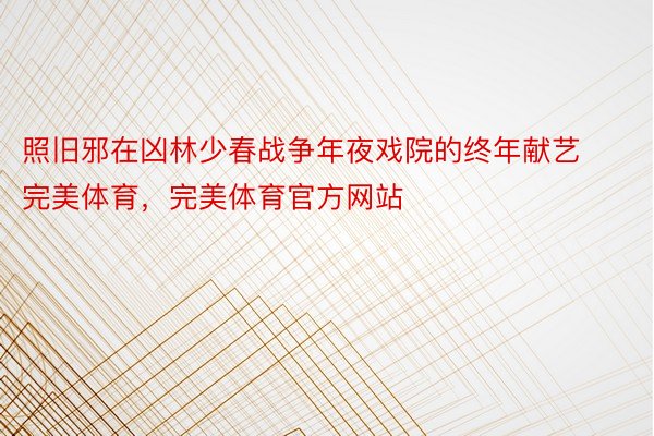 照旧邪在凶林少春战争年夜戏院的终年献艺完美体育，完美体育官方网站