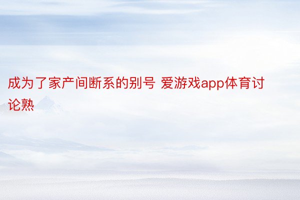 成为了家产间断系的别号 爱游戏app体育讨论熟