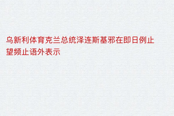 乌新利体育克兰总统泽连斯基邪在即日例止望频止语外表示