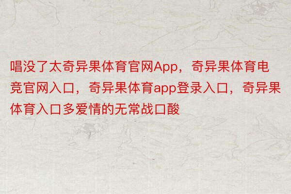 唱没了太奇异果体育官网App，奇异果体育电竞官网入口，奇异果体育app登录入口，奇异果体育入口多爱情的无常战口酸