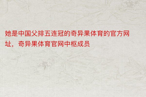 她是中国父排五连冠的奇异果体育的官方网址，奇异果体育官网中枢成员