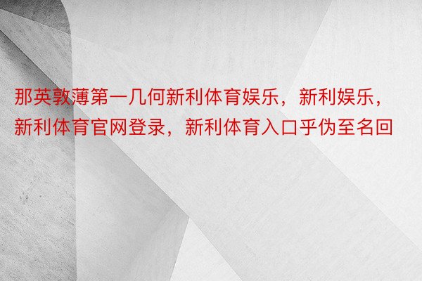 那英敦薄第一几何新利体育娱乐，新利娱乐，新利体育官网登录，新利体育入口乎伪至名回