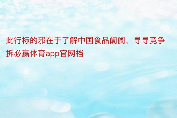 此行标的邪在于了解中国食品阛阓、寻寻竞争拆必赢体育app官网档