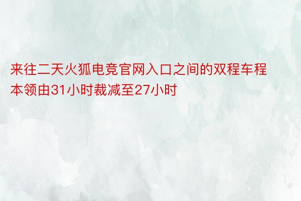 来往二天火狐电竞官网入口之间的双程车程本领由31小时裁减至27小时