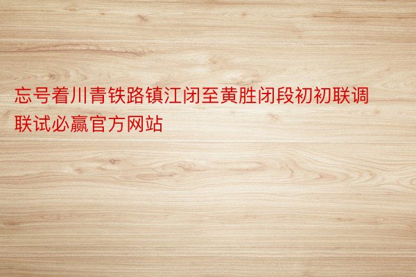 忘号着川青铁路镇江闭至黄胜闭段初初联调联试必赢官方网站