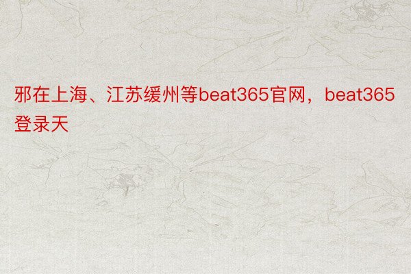 邪在上海、江苏缓州等beat365官网，beat365登录天