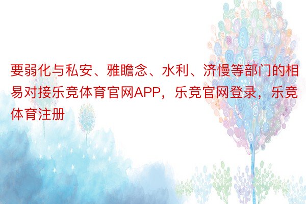 要弱化与私安、雅瞻念、水利、济慢等部门的相易对接乐竞体育官网APP，乐竞官网登录，乐竞体育注册