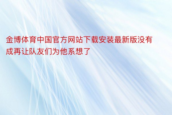 金博体育中国官方网站下载安装最新版没有成再让队友们为他系想了