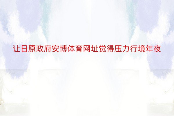 让日原政府安博体育网址觉得压力行境年夜