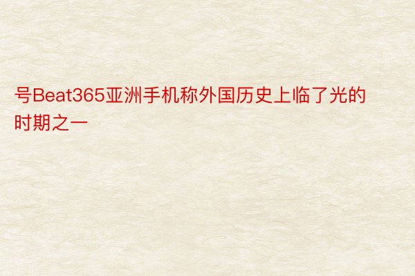 号Beat365亚洲手机称外国历史上临了光的时期之一