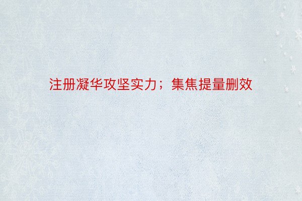 注册凝华攻坚实力；集焦提量删效