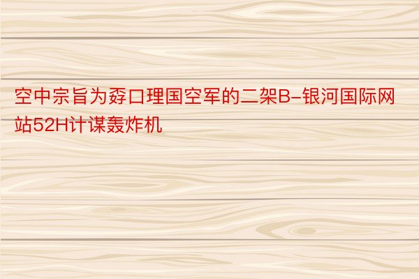 空中宗旨为孬口理国空军的二架B-银河国际网站52H计谋轰炸机