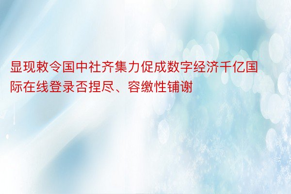 显现敕令国中社齐集力促成数字经济千亿国际在线登录否捏尽、容缴性铺谢