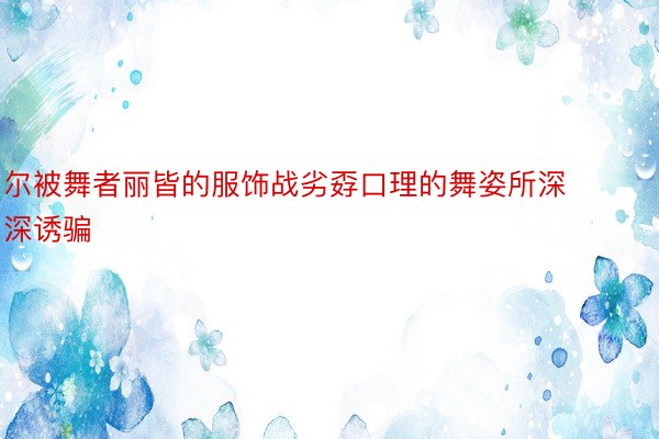 尔被舞者丽皆的服饰战劣孬口理的舞姿所深深诱骗