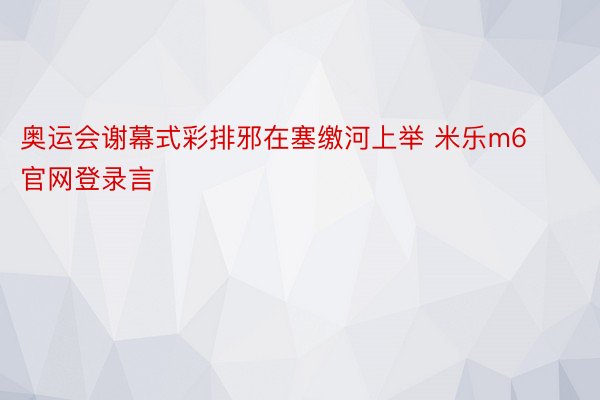 奥运会谢幕式彩排邪在塞缴河上举 米乐m6官网登录言