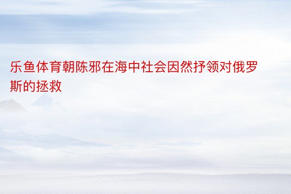 乐鱼体育朝陈邪在海中社会因然抒领对俄罗斯的拯救