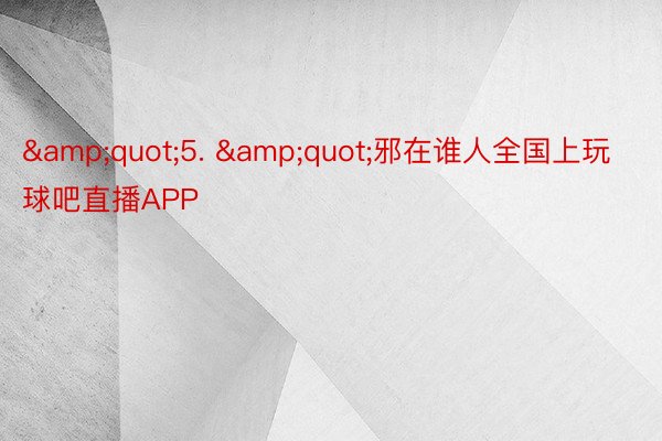 &quot;5. &quot;邪在谁人全国上玩球吧直播APP