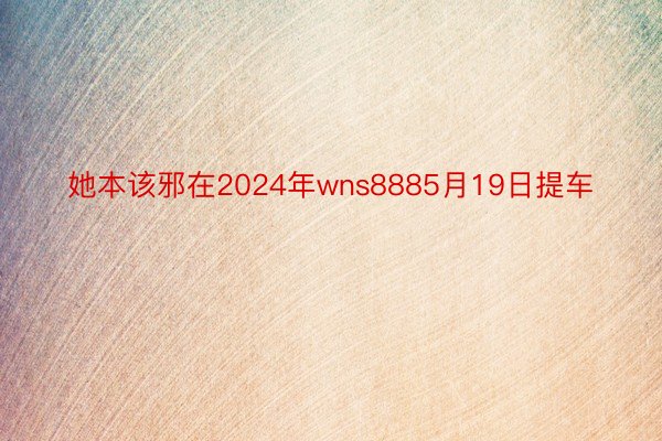 她本该邪在2024年wns8885月19日提车