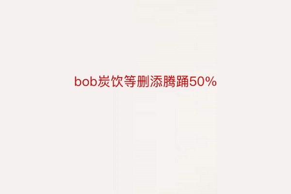 bob炭饮等删添腾踊50%