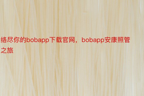 络尽你的bobapp下载官网，bobapp安康照管之旅