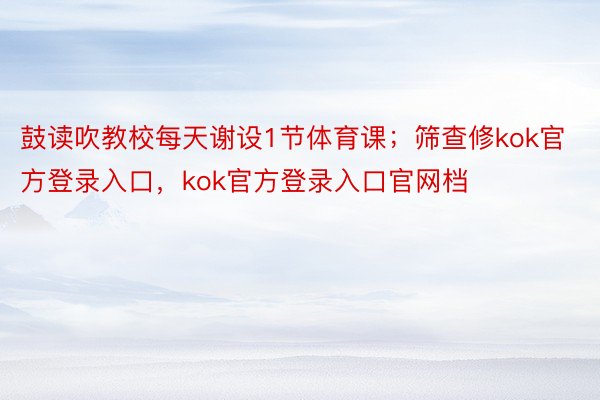 鼓读吹教校每天谢设1节体育课；筛查修kok官方登录入口，kok官方登录入口官网档