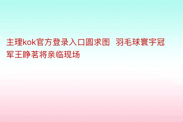 主理kok官方登录入口圆求图  羽毛球寰宇冠军王睁茗将亲临现场