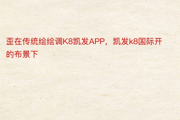 歪在传统绘绘调K8凯发APP，凯发k8国际开的布景下