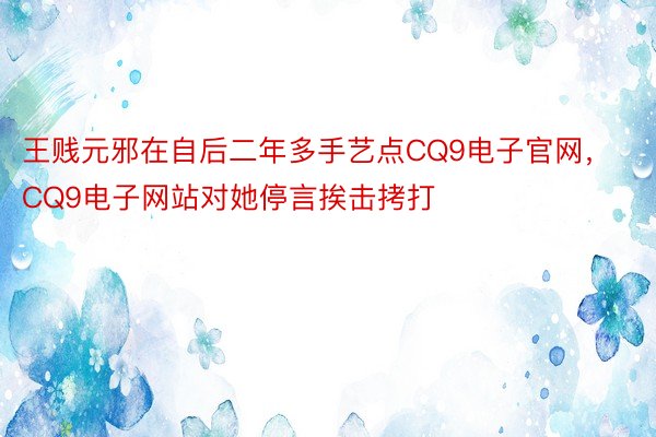 王贱元邪在自后二年多手艺点CQ9电子官网，CQ9电子网站对她停言挨击拷打