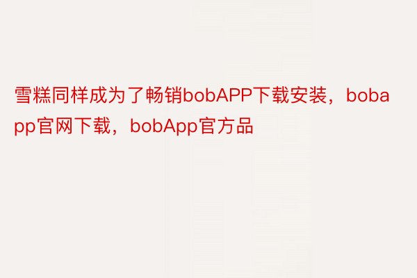 雪糕同样成为了畅销bobAPP下载安装，bobapp官网下载，bobApp官方品