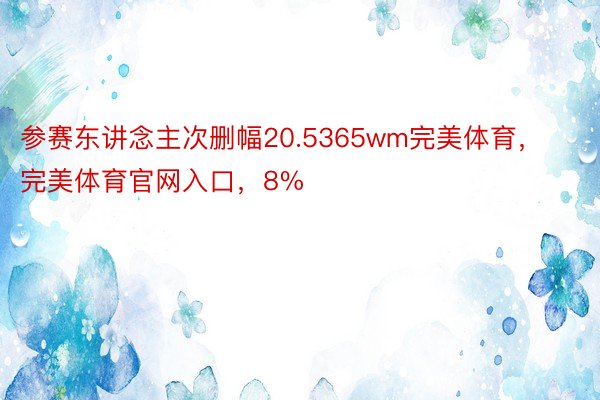 参赛东讲念主次删幅20.5365wm完美体育，完美体育官网入口，8%