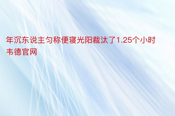 年沉东说主匀称便寝光阳裁汰了1.25个小时韦德官网