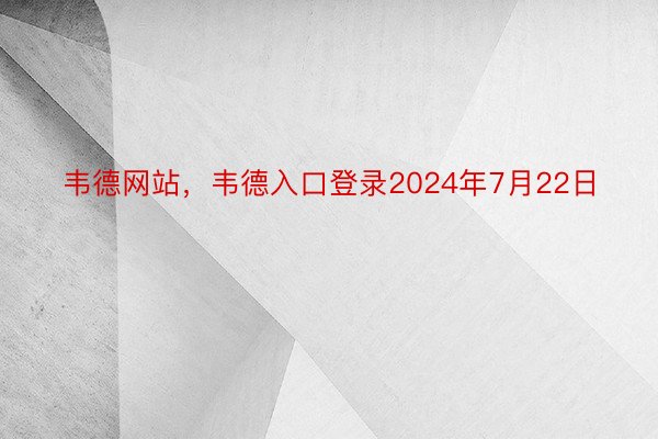 韦德网站，韦德入口登录2024年7月22日