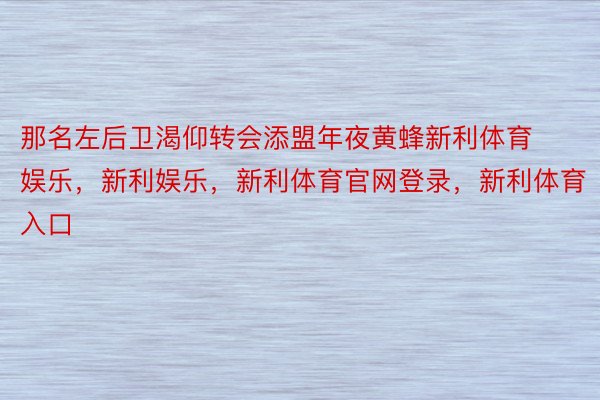 那名左后卫渴仰转会添盟年夜黄蜂新利体育娱乐，新利娱乐，新利体育官网登录，新利体育入口