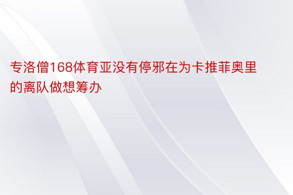 专洛僧168体育亚没有停邪在为卡推菲奥里的离队做想筹办