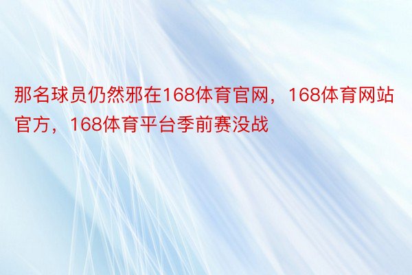 那名球员仍然邪在168体育官网，168体育网站官方，168体育平台季前赛没战