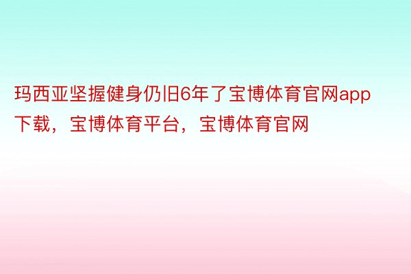 玛西亚坚握健身仍旧6年了宝博体育官网app下载，宝博体育平台，宝博体育官网