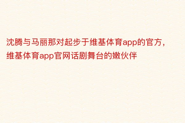 沈腾与马丽那对起步于维基体育app的官方，维基体育app官网话剧舞台的嫩伙伴