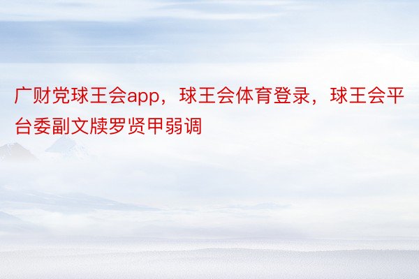 广财党球王会app，球王会体育登录，球王会平台委副文牍罗贤甲弱调