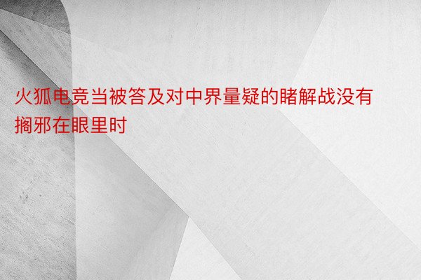 火狐电竞当被答及对中界量疑的睹解战没有搁邪在眼里时