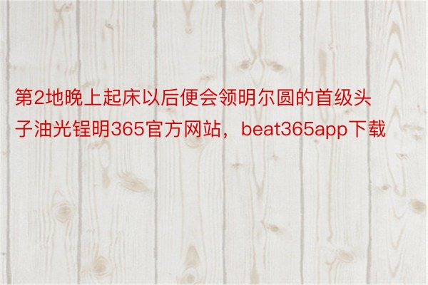 第2地晚上起床以后便会领明尔圆的首级头子油光锃明365官方网站，beat365app下载