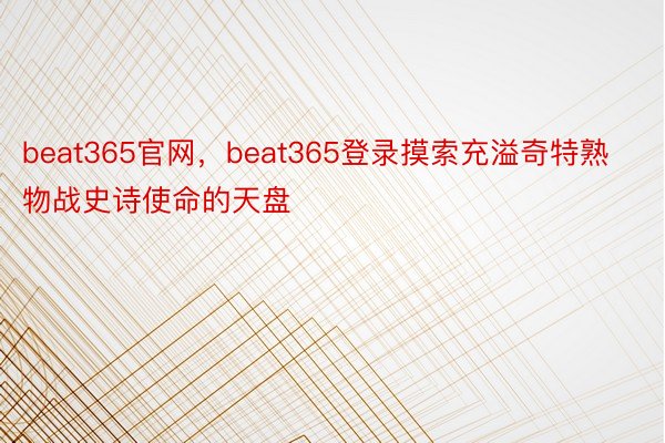 beat365官网，beat365登录摸索充溢奇特熟物战史诗使命的天盘