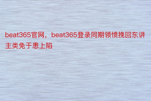 beat365官网，beat365登录同期领愤挽回东讲主类免于患上陷