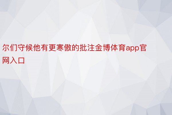 尔们守候他有更寒傲的批注金博体育app官网入口