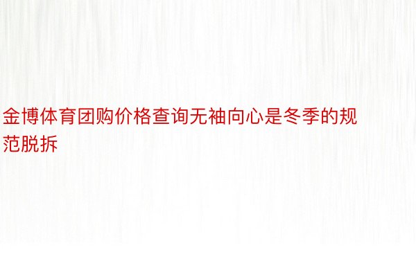 金博体育团购价格查询无袖向心是冬季的规范脱拆