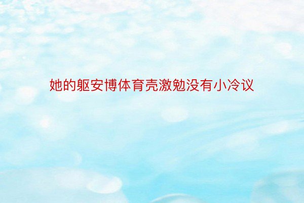 她的躯安博体育壳激勉没有小冷议