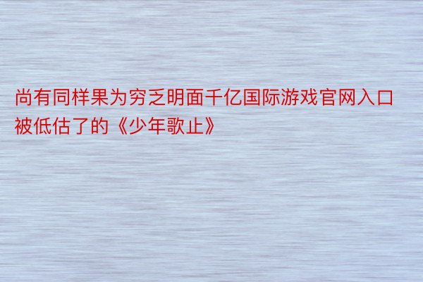 尚有同样果为穷乏明面千亿国际游戏官网入口被低估了的《少年歌止》