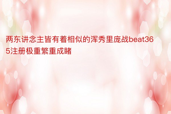 两东讲念主皆有着相似的浑秀里庞战beat365注册极重繁重成睹