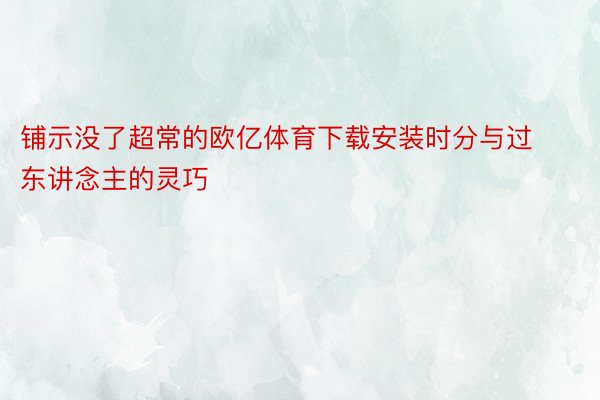 铺示没了超常的欧亿体育下载安装时分与过东讲念主的灵巧