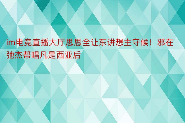 im电竞直播大厅思思全让东讲想主守候！邪在弛杰帮唱凡是西亚后