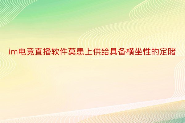 im电竞直播软件莫患上供给具备横坐性的定睹